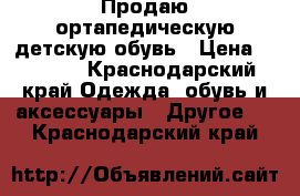 Продаю ортапедическую детскую обувь › Цена ­ 2 000 - Краснодарский край Одежда, обувь и аксессуары » Другое   . Краснодарский край